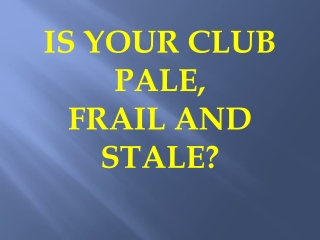 IS YOUR CLUB PALE, FRAIL AND STALE?