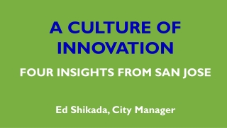 A CULTURE OF INNOVATION FOUR INSIGHTS FROM SAN JOSE Ed Shikada, City Manager