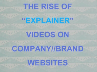 THE RISE OF “ EXPLAINER ” VIDEOS ON COMPANY//BRAND WEBSITES