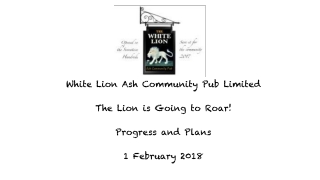 White Lion Ash Community Pub Limited The Lion is Going to Roar! Progress and Plans 1 February 2018