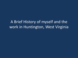 A Brief History of myself and the work in Huntington, West Virginia