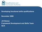 Developing functional skills qualifications November 2006 Jill Stokoe Framework Development and Skills Team QCA