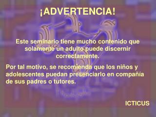 ¡ADVERTENCIA! Este seminario tiene mucho contenido que solamente un adulto puede discernir correctamente.