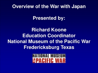 Overview of the War with Japan Presented by: Richard Koone Education Coordinator