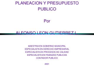 PLANEACION Y PRESUPUESTO PUBLICO Por ALFONSO LEON GUTIERREZ L. MAESTRIA EN GOBIERNO MUNICIPAL ESPECIALISTA EN DERECHO EM