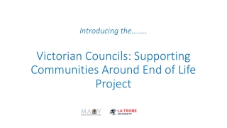 Introducing the …….. Victorian Councils: Supporting Communities Around End of Life Project