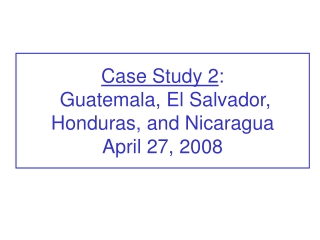 Case Study 2 : Guatemala, El Salvador, Honduras, and Nicaragua April 27, 2008