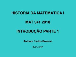 HISTÓRIA DA MATEMÁTICA I MAT 341 2010 INTRODUÇÃO PARTE 1 Antonio Carlos Brolezzi IME-USP