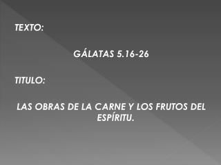 TEXTO: GÁLATAS 5.16-26 TITULO: LAS OBRAS DE LA CARNE Y LOS FRUTOS DEL ESPÍRITU.