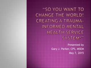 “So You Want To Change The World! Creating a Trauma-Informed Mental Health Service System!”