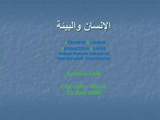 الإنسان والبيئة L EBANESE C LEANER P RODUCTION C ENTRE United Nations Industrial Development Organisation Science Café C
