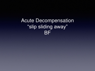 Acute Decompens a tion “slip sliding away” BF