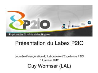 Présentation du Labex P2IO Journée d’inauguration du Laboratoire d’Excellence P2IO 11 janvier 2012 Guy Wormser (LAL)