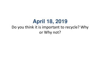 April 18, 2019 Do you think it is important to recycle? Why or Why not?