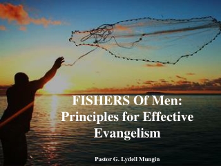 FISHERS Of Men: Principles for Effective Evangelism Pastor G. Lydell Mungin