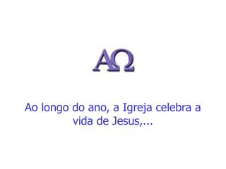 Ao longo do ano, a Igreja celebra a vida de Jesus,...