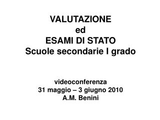 VALUTAZIONE ed ESAMI DI STATO Scuole secondarie I grado videoconferenza 31 maggio – 3 giugno 2010 A.M. Benini