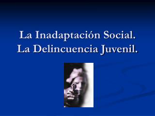 La Inadaptación Social. La Delincuencia Juvenil.