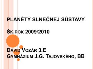 PLANÉTY SLNEČNEJ SÚSTAVY Šk.rok 2009/2010 Dávid Vozár 3.E Gymnázium J.G. Tajovského , BB