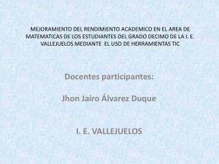 Docentes participantes: Jhon Jairo Álvarez Duque I. E. VALLEJUELOS