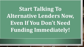 Start talking to alternative lenders now, even if you don’t need funding immediately!