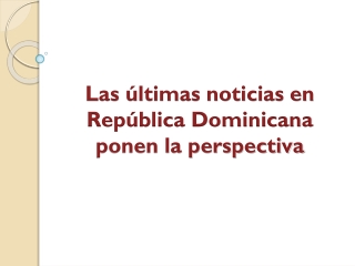 Las últimas noticias en República Dominicana ponen la perspectiva