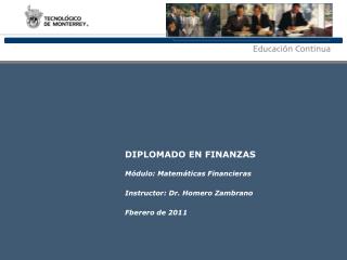 DIPLOMADO EN FINANZAS Módulo: Matemáticas Financieras Instructor: Dr. Homero Zambrano Fberero de 2011