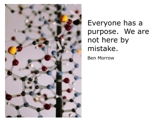 Everyone has a purpose.  We are not here by mistake. Ben Morrow