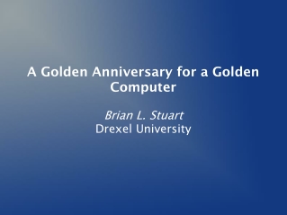 A Golden Anniversary for a Golden Computer Brian L. Stuart Drexel University