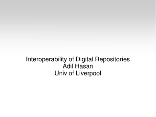 Interoperability of Digital Repositories Adil Hasan Univ of Liverpool