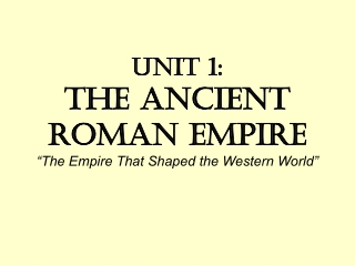 Unit 1: The Ancient Roman Empire “The Empire That Shaped the Western World”