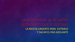 LA ALTERNATIVA  AL DESASTRE ECONOMICO QUE SE AVECINA: