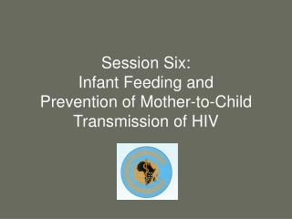 Session Six:  Infant Feeding and  Prevention of Mother-to-Child Transmission of HIV