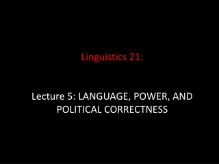 Linguistics 21: Lecture 5: LANGUAGE, POWER, AND POLITICAL CORRECTNESS