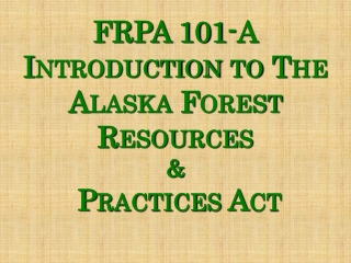 FRPA 101-A Introduction to  T HE A LASKA  F OREST  R ESOURCES &amp;  P RACTICES  A CT