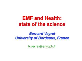 EMF and Health: state of the science Bernard Veyret University of Bordeaux, France of Bordeaux, France b.veyret@enscpb.