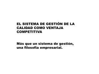 EL SISTEMA DE GESTIÓN DE LA CALIDAD COMO VENTAJA COMPETITIVA Más que un sistema de gestión, una filosofía empresarial.