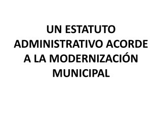 UN ESTATUTO ADMINISTRATIVO ACORDE A LA MODERNIZACIÓN MUNICIPAL