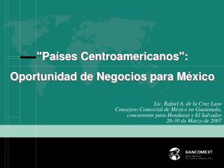 Lic. Rafael A. de la Cruz Laso Consejero Comercial de México en Guatemala, concurrente para Honduras y El Salvador 26-30