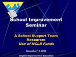 School Improvement Seminar A School Support Team Resource: Use of NCLB Funds November 14, 2005 Virginia Department