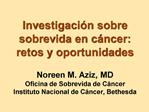 Investigaci n sobre sobrevida en c ncer: retos y oportunidades Noreen M. Aziz, MD Oficina de Sobrevida de C ncer Instit