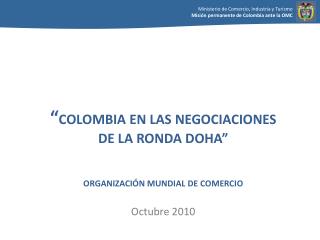 “ COLOMBIA EN LAS NEGOCIACIONES DE LA RONDA DOHA” ORGANIZACIÓN MUNDIAL DE COMERCIO Octubre 2010