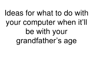 Ideas for what to do with your computer when it’ll be with your grandfather’s age