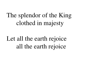 The splendor of the King 	clothed in majesty Let all the earth rejoice 	all the earth rejoice