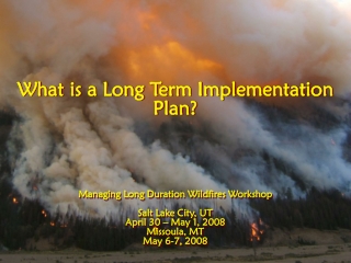 What is a Long Term Implementation Plan? Managing Long Duration Wildfires Workshop