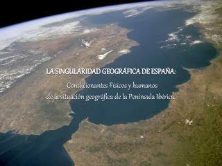 LA SINGULARIDAD GEOGRÁFICA DE ESPAÑA: Condicionantes Físicos y humanos de la situación geográfica de la Península Ibéric