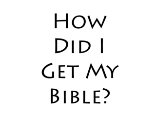 How            Did I           Get My Bible?