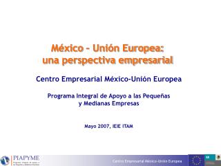 México – Unión Europea: una perspectiva empresarial Centro Empresarial México-Unión Europea Programa Integral de Apoyo