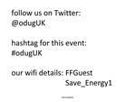 Follow us on Twitter: odugUK hashtag for this event: odugUK our wifi details: FFGuest Save_Energy1