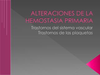 ALTERACIONES DE LA HEMOSTASIA PRIMARIA